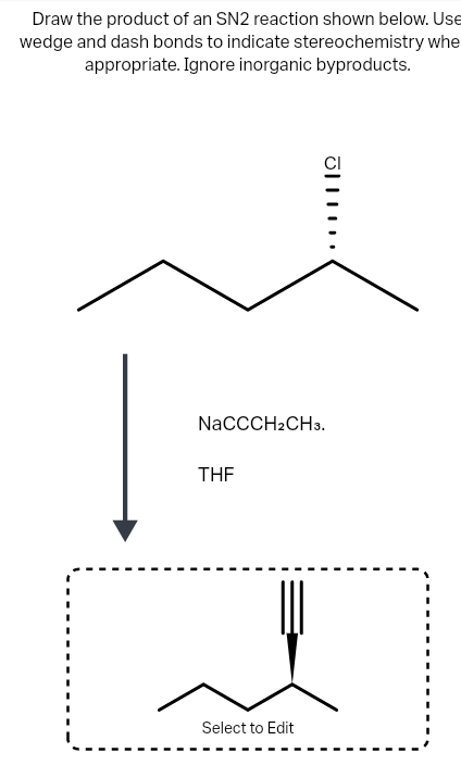 Draw the product of an SN2 reaction shown below. Use
wedge and dash bonds to indicate stereochemistry whe
appropriate. Ignore inorganic byproducts.
NacCCH2CH3.
THE
Select to Edit
