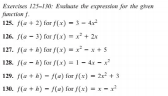 Exercises 125-130: Evaluate the expression for the given
function f.
125. f(a + 2) for f(x) = 3 – 4x²
126. f(a – 3) for S(x) = x² + 2x
127. f(a + h) for f(x) = x² – x + 5
128. f(a – h) for {(x) = 1 – 4x – x²
129. f(a + h) – f(a) for f(x) = 2x² + 3
130. f(a + h) – f(a) for f(x) = x – x²
