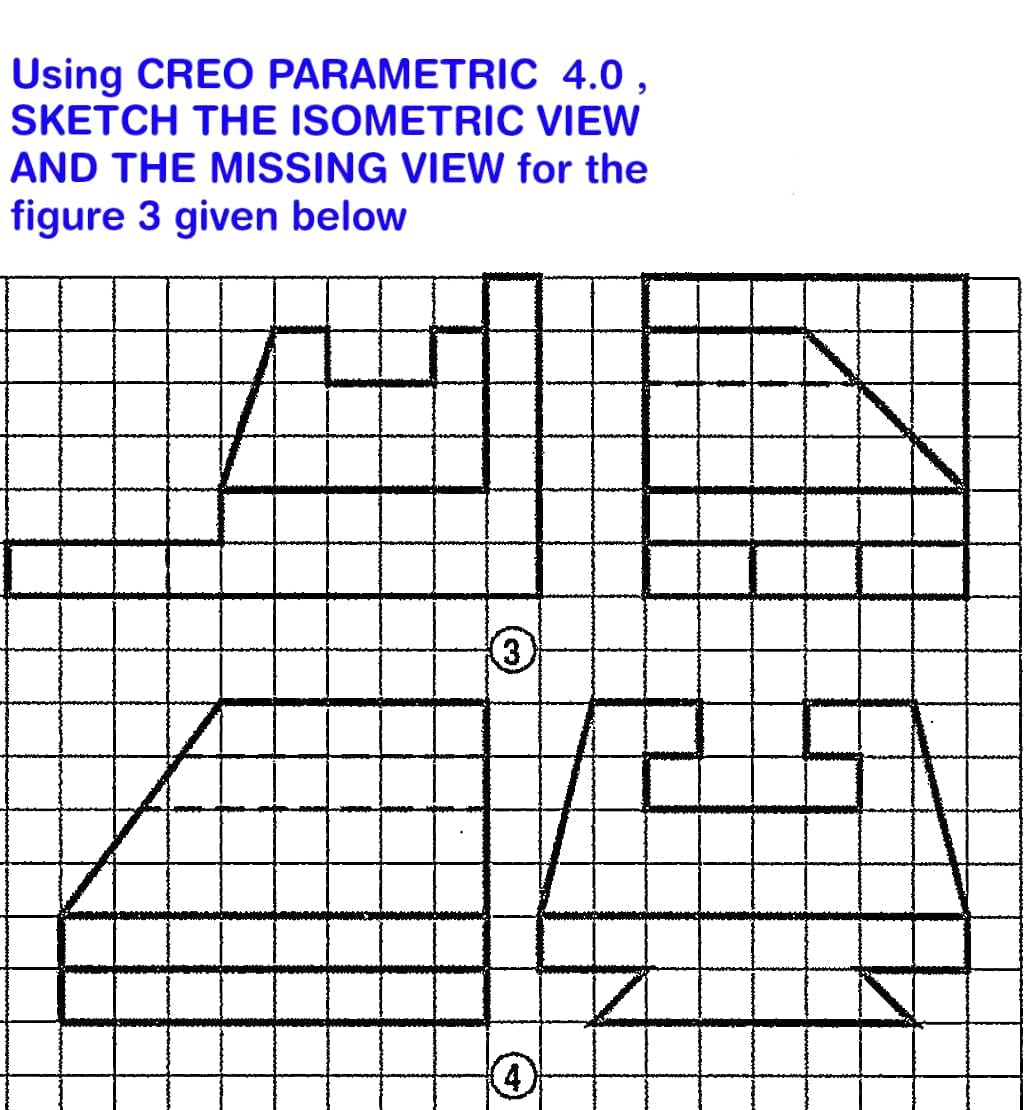 Using CREO PARAMETRIC 4.0,
SKETCH THE ISOMETRIC VIEW
AND THE MISSING VIEW for the
figure 3 given below
3)
