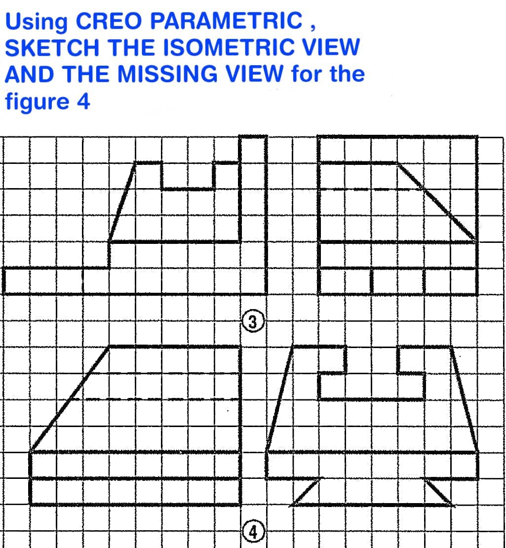 Using CREO PARAMETRIC ,
SKETCH THE ISOMETRIC VIEW
AND THE MISSING VIEW for the
figure 4
3)
