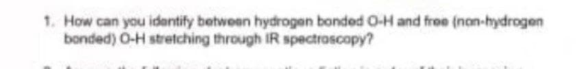 1. How can you identify betwoen hydrogen bonded O-H and free (non-hydrogen
bonded) 0-H stretching through IR spectroscopy?

