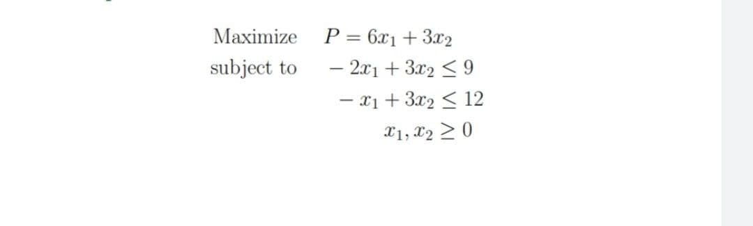 Maximize
subject to
P = 6x₁ + 3x2
- 2x1 + 3x2 ≤ 9
- x1 + 3x₂ 12
X1, X20
