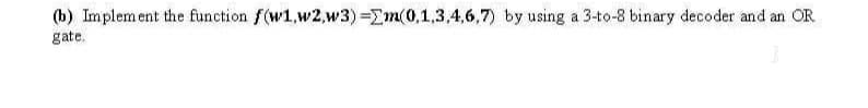 (b) Implem ent the function f(w1,w2,w3) =Em(0,1,3,4,6,7) by using a 3-to-8 binary decoder and an OR
gate.
