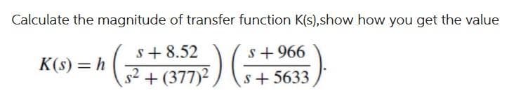 Calculate the magnitude of transfer function K(s),show how you get the value
(25 2²1²7) (-²
S+8.52
$²+(377)²
K(s) = h
S +966
s+5633