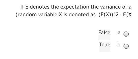 If E denotes the expectation the variance of a
(random variable X is denoted as (E(X))^2 - E(X
False a O
True .b O