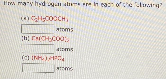 How many hydrogen atoms are in each of the following?
(a) C₂H5COOCH3
atoms
(b) Ca(CH3COO)2
atoms
(c) (NH4)2HPO4
atoms