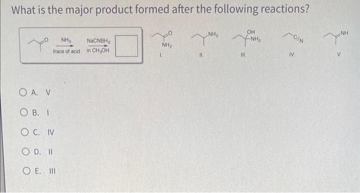 What is the major product formed after the following reactions?
OH
NH₂
ANH XINH
II.
III.
To
NaCNBH
NH₂
trace of acid in CH₂OH
O A. V
OB. I
O C. IV
O D. II
O E.
III
NH₂
1.
IV.
NH
V