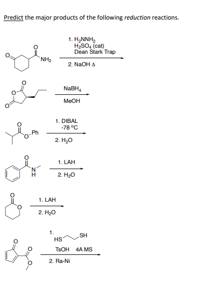 Predict the major products of the following reduction reactions.
Ph
H
&
NH₂
1. LAH
2. H₂O
1.
1. H₂NNH₂
H₂SO4 (cat)
Dean Stark Trap
2. NaOH A
NaBH₁
MeOH
1. DIBAL
-78 °C
2. H₂O
1. LAH
2. H₂O
HS
TSOH
2. Ra-Ni
SH
4A MS
