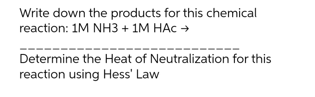Write down the products for this chemical
reaction: 1M NH3 + 1M HAC →
Determine the Heat of Neutralization for this
reaction using Hess' Law