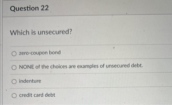 Question 22
Which is unsecured?
zero-coupon bond
NONE of the choices are examples of unsecured debt.
Oindenture
O credit card debt