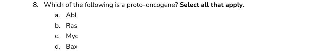 8. Which of the following is a proto-oncogene? Select all that apply.
a.
Abl
b. Ras
c. Myc
d. Bax