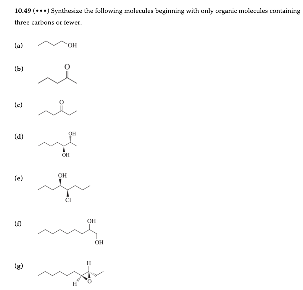 10.49 (...) Synthesize the following molecules beginning with only organic molecules containing
three carbons or fewer.
(a)
(b)
(c)
(d)
(e)
(f)
(g)
ОН
ОН
ОН
ОН
Cl
H
ОН
Н
0
ОН