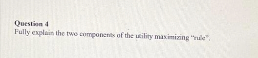 Question 4
Fully explain the two components of the utility maximizing "rule".