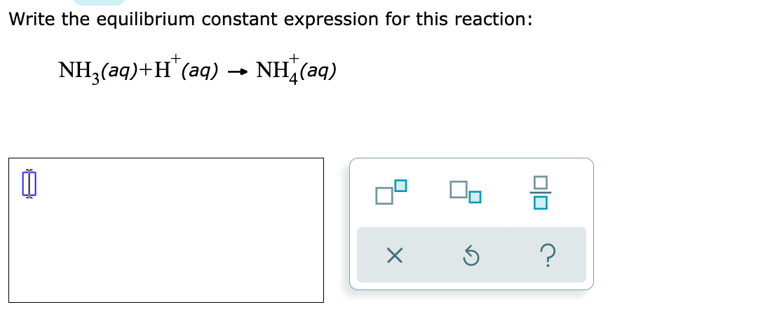 Write the equilibrium constant expression for this reaction:
NH3(aq)+H"(aq) → NH (aq)
