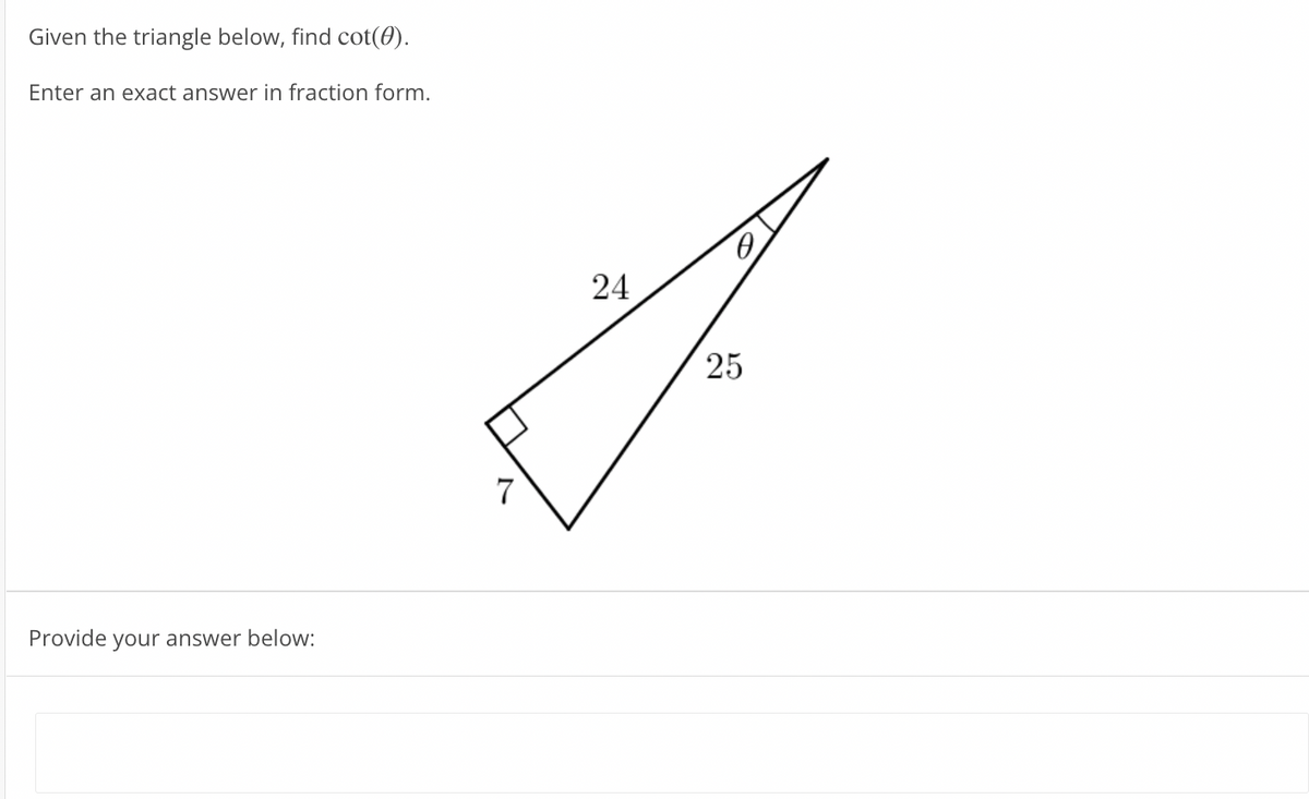 Given the triangle below, find cot(0).
Enter an exact answer in fraction form.
24
25
Provide your answer below:
