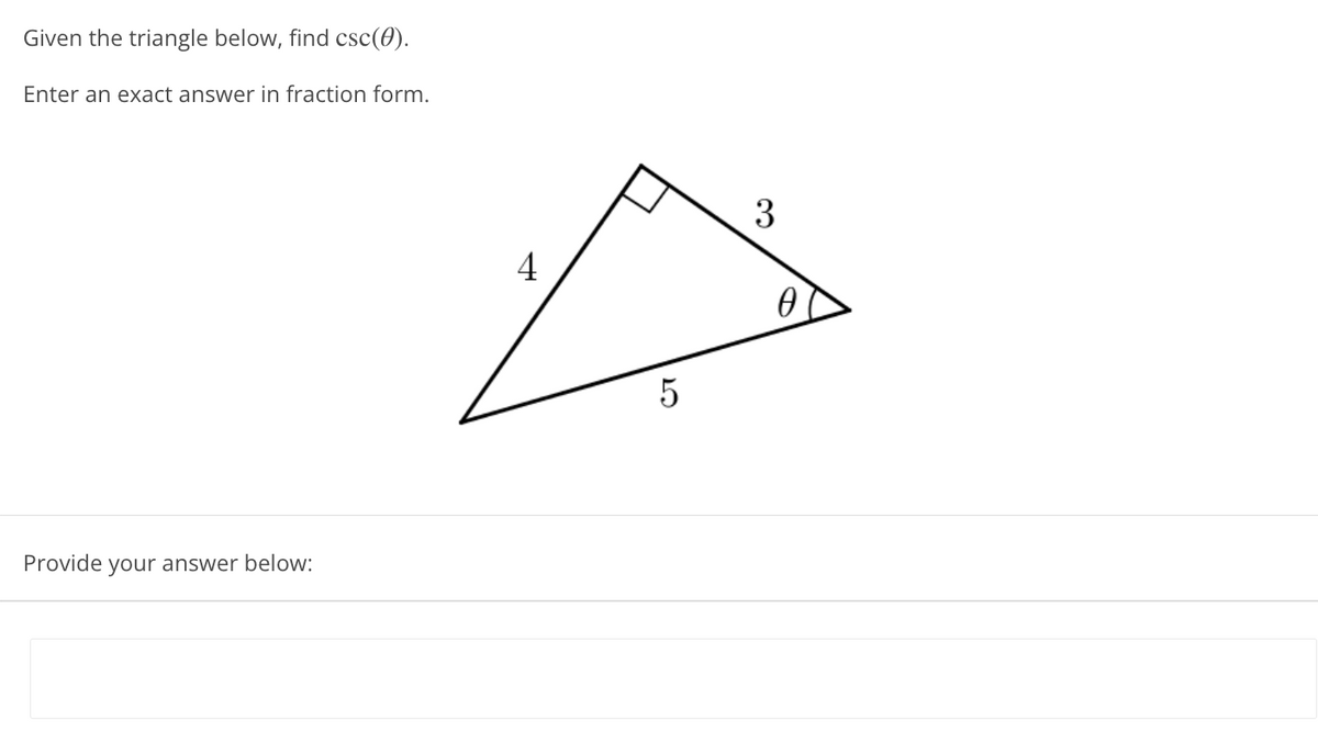 Given the triangle below, find csc(0).
Enter an exact answer in fraction form.
3
4
Provide your answer below:
