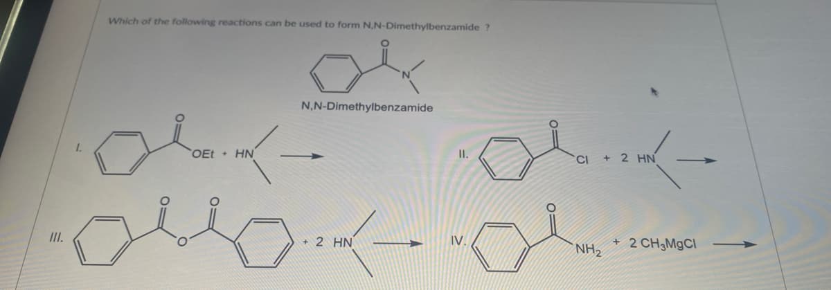 Which of the following reactions can be used to form N,N-Dimethylbenzamide ?
N,N-Dimethylbenzamide
OEt + HN
II.
+ 2 HN
II.
+ 2 HN
IV.
+ 2 CH3MGCI
NH2
