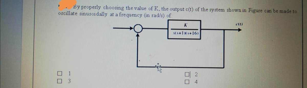 By properly choosing the value of K, the output c(t) of the system shown in Figure can be made to
oscillate sinusoidally at a frequency (in rad/s) of:
s(s+1s+16)
3.
ロロ
ロロ

