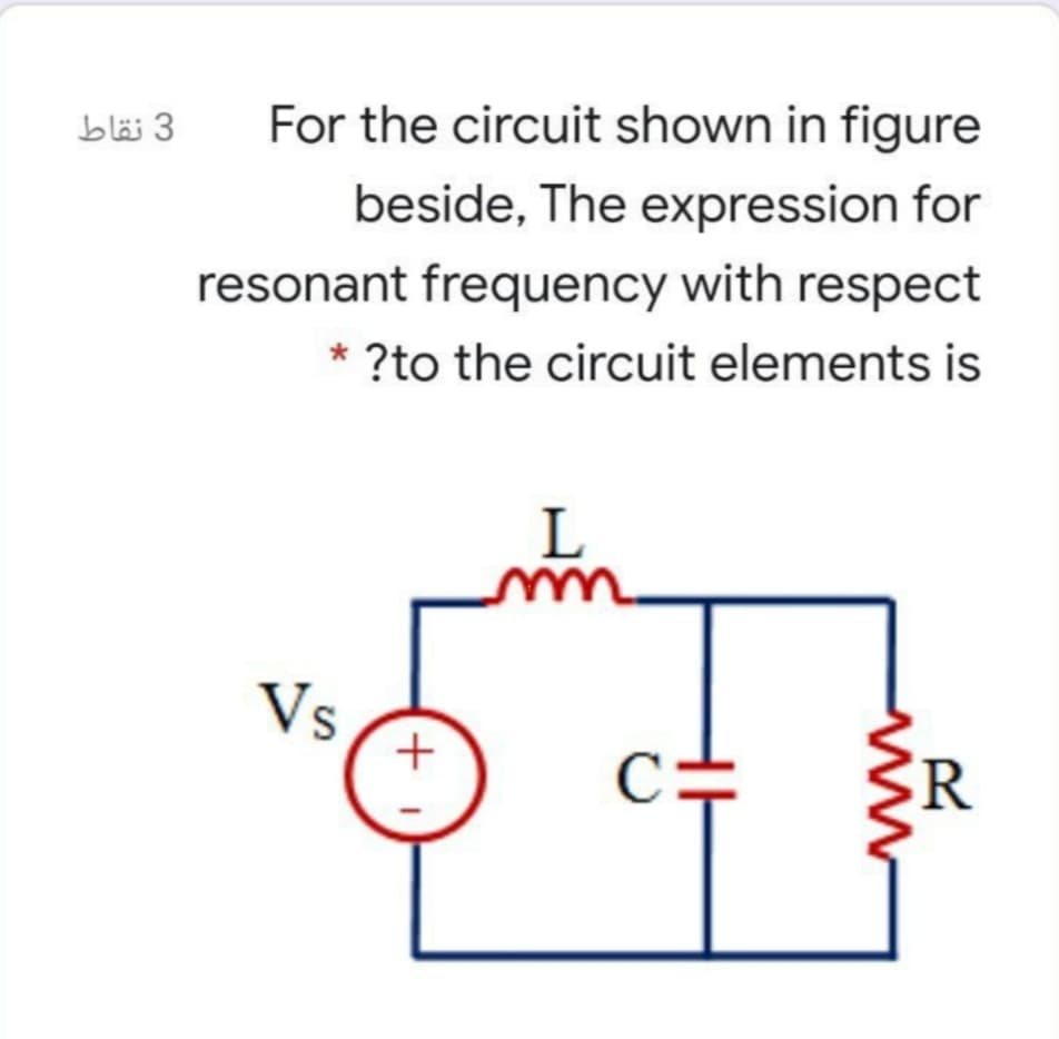blä 3
For the circuit shown in figure
beside, The expression for
resonant frequency with respect
?to the circuit elements is
Vs
+
C=
R
www
