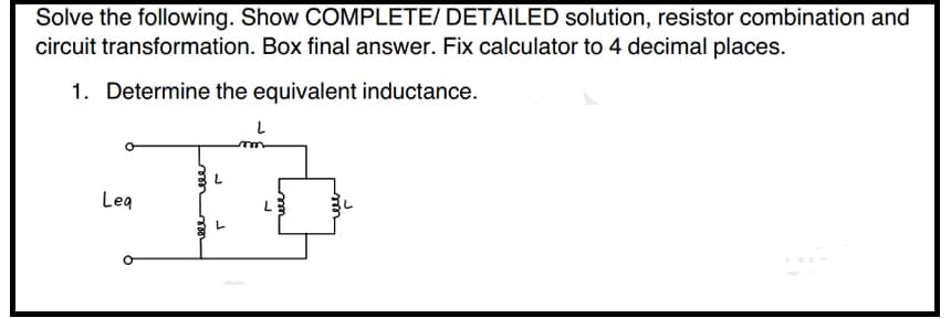 Solve the following. Show COMPLETE/ DETAILED solution, resistor combination and
circuit transformation. Box final answer. Fix calculator to 4 decimal places.
1. Determine the equivalent inductance.
Leq
L
L
B
roor
rele
r