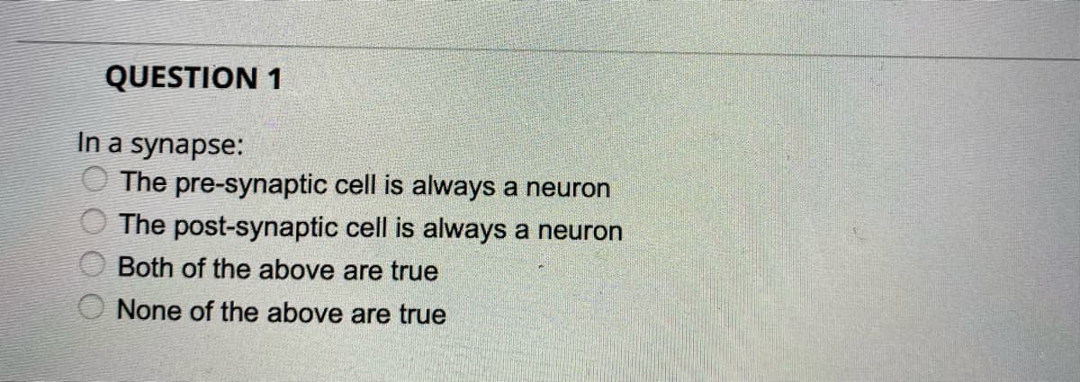 QUESTION 1
In a synapse:
The pre-synaptic cell is always a neuron
The post-synaptic cell is always a neuron
Both of the above are true
None of the above are true
