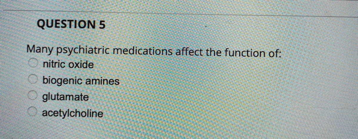 QUESTION 5
Many psychiatric medications affect the function of:
O nitric oxide
biogenic amines
glutamate
O acetylcholine
OO O
