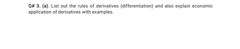 Q# 3. (a). List out the rules of derivatives (differentiation) and also explain economic
application of derivatives with examples.
