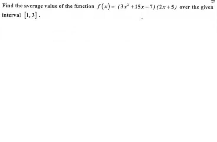 Find the average value of the function f(x) (3x +15x-7) (2.x +5) over the given
interval [1,3].
