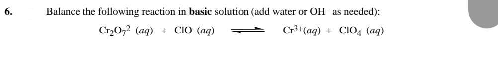 6.
Balance the following reaction in basic solution (add water or OH- as needed):
Cr3+ (aq) + C1O4 (aq)
Cr₂O72-(aq) + CIO-(aq)