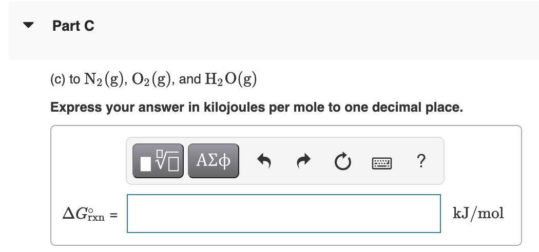 Part C
(c) to N₂ (g), O₂ (g), and H₂O(g)
Express your answer in kilojoules per mole to one decimal place.
AGIxn
=
[Π ΑΣΦ
?
kJ/mol