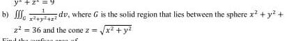 b) M.
dv, where G is the solid region that lies between the sphere x? + y? +
r+y?+z?
z2 = 36 and the cone z = x + y?
