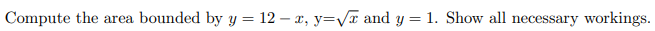 Compute the area bounded by y = 12 – x, y=vT and y = 1. Show all necessary workings.
