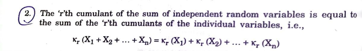 The 'r'th cumulant of the sum of independent random variables is equal to
the sum of the 'r'th cumulants of the individual variables, i.e.,
2.
K, (X1 + X2 + ... +X„) = K, (X1) + Kp (X2) + ... + K, (X,)
%3D
