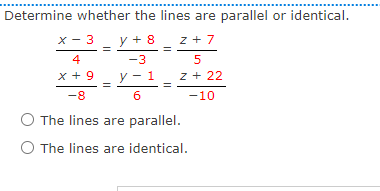 Determine whether the lines are parallel or identical.
x - 3
y + 8
z + 7
4
-3
5
x + 9
y - 1
z + 22
-8
6
-10
The lines are parallel.
O The lines are identical.
