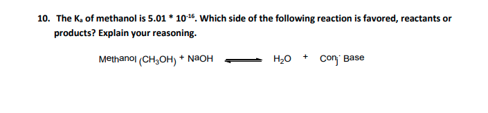 10. The K, of methanol is 5.01 * 1016. Which side of the following reaction is favored, reactants or
products? Explain your reasoning.
Methanol (CH3OH) + NaOH
H20
Con Base
