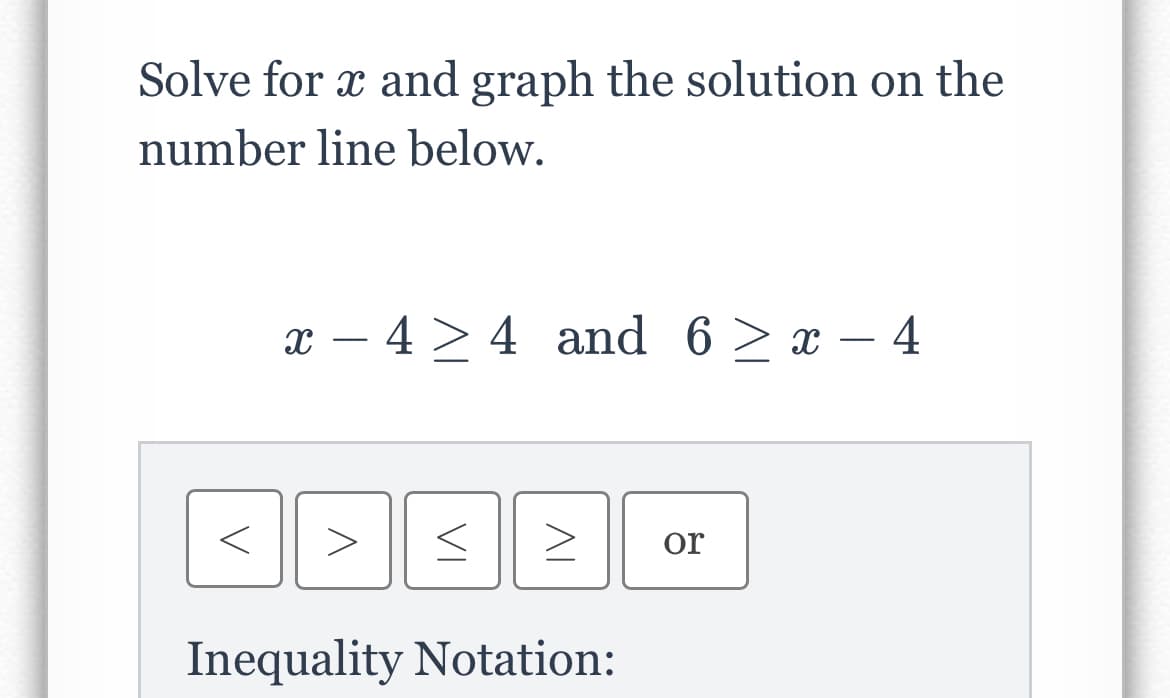 Solve for x and graph the solution on the
number line below.
x – 4 > 4 and 6 > x – 4
-
-
or
Inequality Notation:
AL
VI

