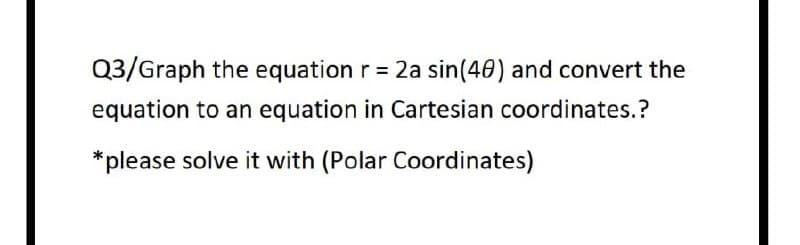 Q3/Graph the equation r = 2a sin(40) and convert the
equation to an equation in Cartesian coordinates.?
*please solve it with (Polar Coordinates)