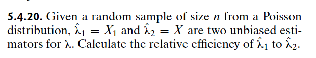 5.4.20. Given a random sample of size n from a Poisson
distribution, ₁ = X₁ and ^2 = X are two unbiased esti-
mators for x. Calculate the relative efficiency of ^₁ to ^^2.