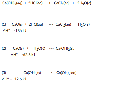Ca(OH)₂(aq) + 2HCl(aq) --> CaCl₂(aq) + 2H₂O(e)
(1) CaO(s) + 2HCl(aq)
AH° = -186 kJ
(2)
CaO(s) + H₂O() --> Ca(OH)₂(s);
ΔΗ° = -62.3 kJ
(3)
AH° = -12.6 kJ
CaCl₂(aq) + H₂O(€):
Ca(OH)₂(s)
--> Ca(OH)₂(aq)