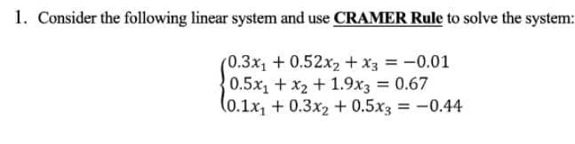 1. Consider the following linear system and use CRAMER Rule to solve the system:
(0.3x₁ +0.52x2 + x3 = -0.01
0.5x₁ + x2 +1.9x3 = 0.67
(0.1x₁ + 0.3x₂ +0.5x3 = -0.44