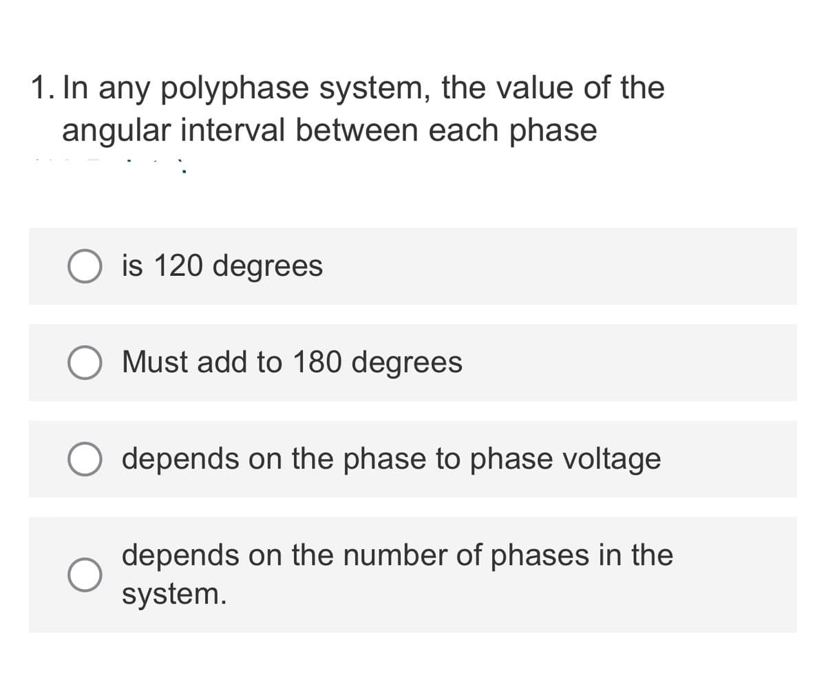 1. In any polyphase system, the value of the
angular interval between each phase
O is 120 degrees
Must add to 180 degrees
depends on the phase to phase voltage
depends on the number of phases in the
system.