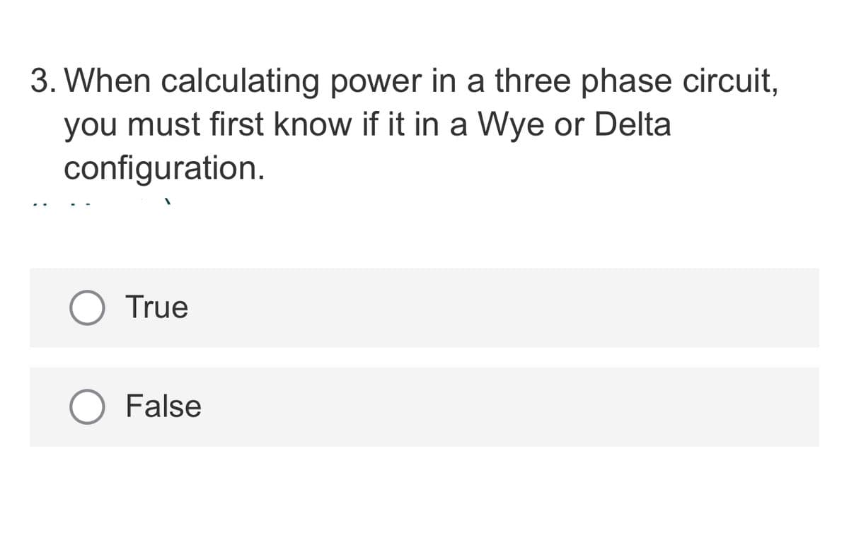 3. When calculating power in a three phase circuit,
you must first know if it in a Wye or Delta
configuration.
True
O False