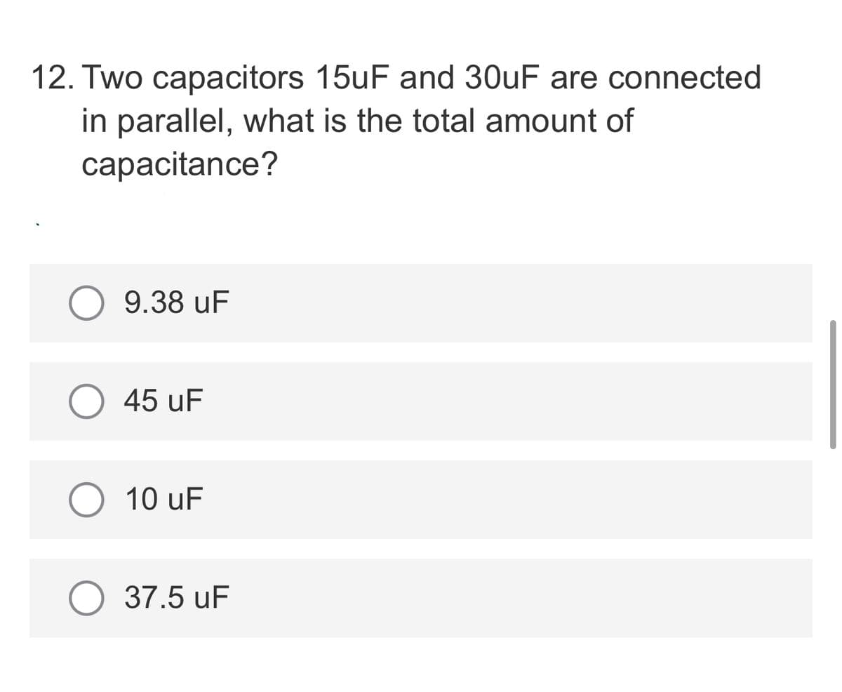 12. Two capacitors 15uF and 30uF are connected
in parallel, what is the total amount of
capacitance?
9.38 uF
45 uF
10 uF
37.5 uF
