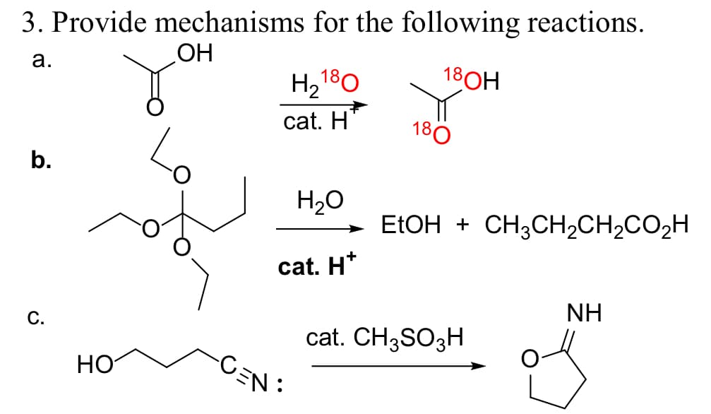 3. Provide mechanisms for the following reactions.
a.
OH
b.
C.
Н2 180
18OH
cat. H
180
H₂O
cat. H+
EtOH + CH3CH2CH2CO₂H
NH
cat. CH3SO3H
HO
C=N: