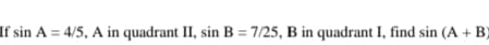 If sin A = 4/5, A in quadrant II, sin B = 7/25, B in quadrant I, find sin (A + B)
