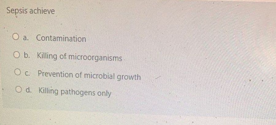 Sepsis achieve
O a. Contamination
O b. Killing of microorganisms
O c. Prevention of microbial growth
O d. Killing pathogens only
