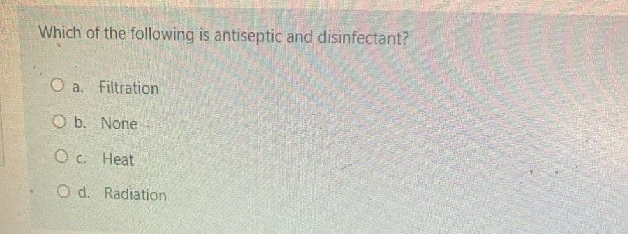 Which of the following is antiseptic and disinfectant?
O a. Filtration
O b. None
O c. Heat
O d. Radiation
