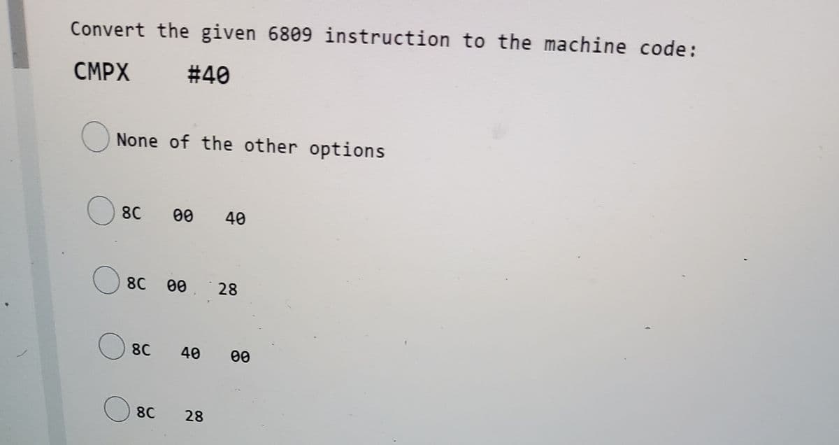Convert the given 6809 instruction to the machine code:
СМРХ
#40
None of the other options
8C
00
40
)8C
00. 28
8C
40
00
8C
28
