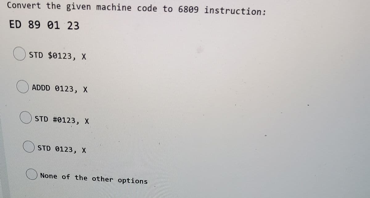 Convert the given machine code to 6809 instruction:
ED 89 01 23
O STD $0123, X
ADDD 0123, X
STD #0123, X
STD 0123, X
None of the other options
