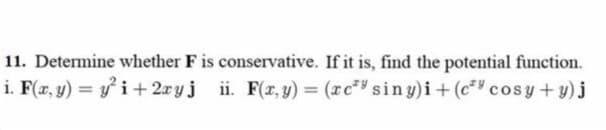 11. Determine whether F is conservative. If it is, find the potential function.
i. F(r, y) = y i+ 2xyj ii. F(x, y) = (rc" sin y)i+(c*" cosy +y)j
